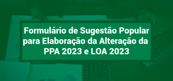 RESPONDA AQUI AO FORMULÁRIO DE SUGESTÃO POPULAR PARA ALTERAÇÃO DA PPA 2023 E ELABORAÇÃO LOA 2023